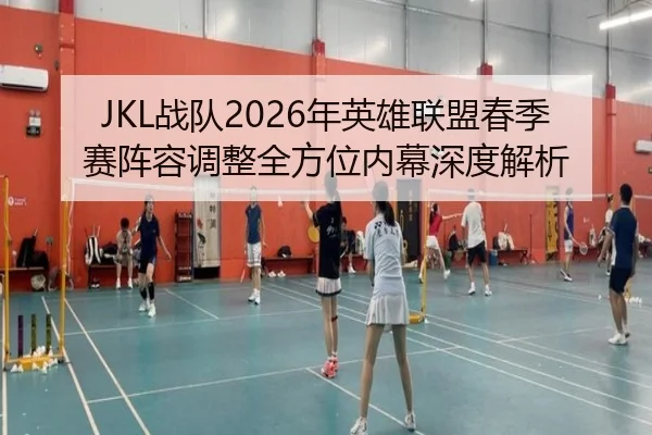 JKL战队2026年英雄联盟春季赛阵容调整全方位内幕深度解析
